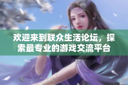 欢迎来到联众生活论坛，探索最专业的游戏交流平台