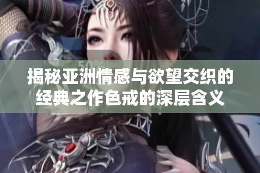 揭秘亚洲情感与欲望交织的经典之作色戒的深层含义