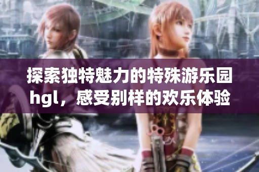 探索独特魅力的特殊游乐园hgl，感受别样的欢乐体验