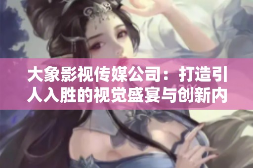 大象影视传媒公司：打造引人入胜的视觉盛宴与创新内容