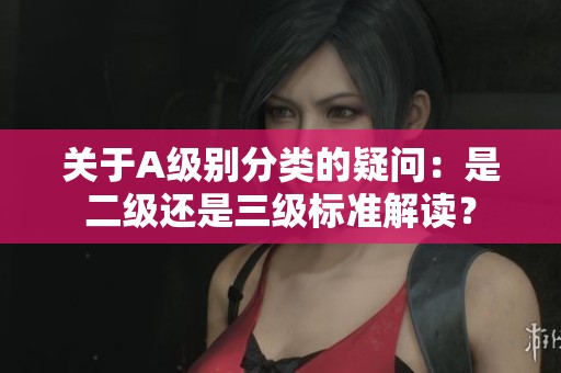 关于A级别分类的疑问：是二级还是三级标准解读？