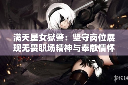 满天星女狱警：坚守岗位展现无畏职场精神与奉献情怀
