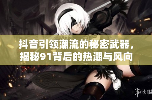 抖音引领潮流的秘密武器，揭秘91背后的热潮与风向