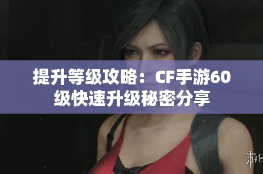 提升等级攻略：CF手游60级快速升级秘密分享