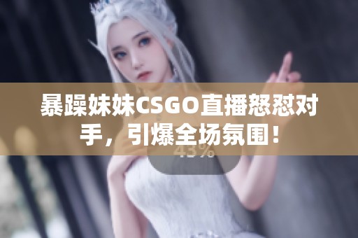 暴躁妹妹CSGO直播怒怼对手，引爆全场氛围！