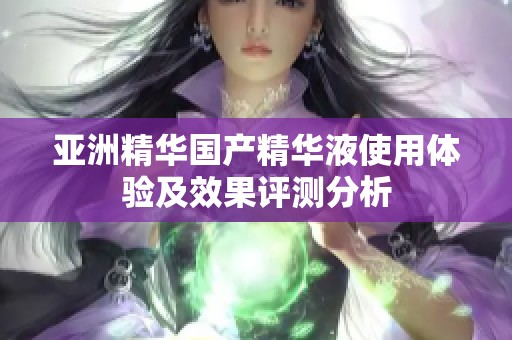 亚洲精华国产精华液使用体验及效果评测分析