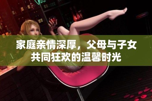 家庭亲情深厚，父母与子女共同狂欢的温馨时光