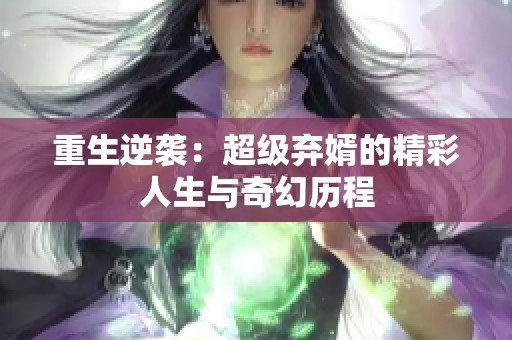 重生逆袭：超级弃婿的精彩人生与奇幻历程