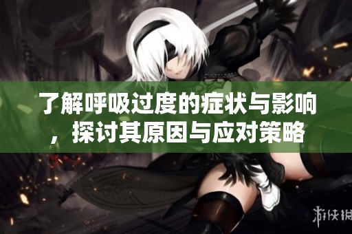 了解呼吸过度的症状与影响，探讨其原因与应对策略