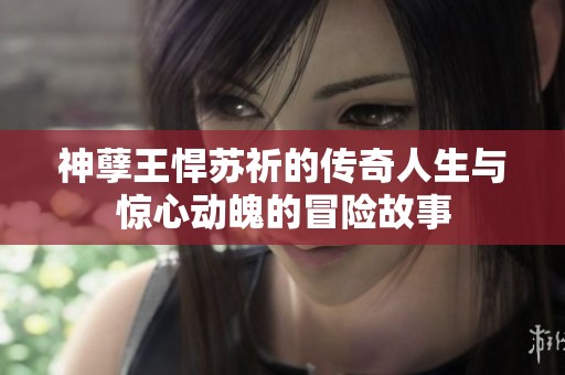 神孽王悍苏祈的传奇人生与惊心动魄的冒险故事