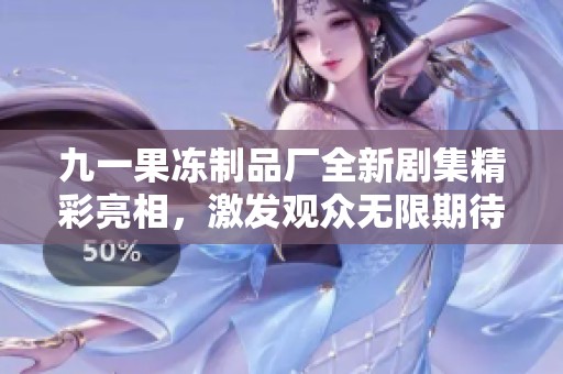九一果冻制品厂全新剧集精彩亮相，激发观众无限期待与热情