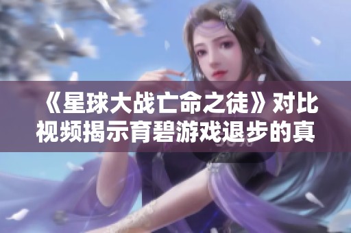 《星球大战亡命之徒》对比视频揭示育碧游戏退步的真相