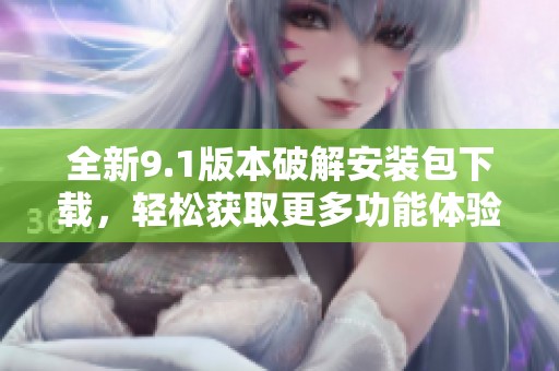 全新9.1版本破解安装包下载，轻松获取更多功能体验