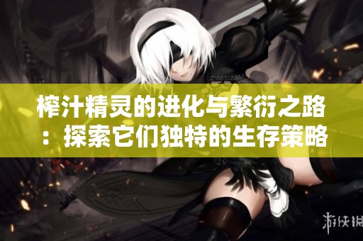 榨汁精灵的进化与繁衍之路：探索它们独特的生存策略