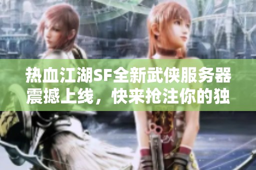 热血江湖SF全新武侠服务器震撼上线，快来抢注你的独特ID！