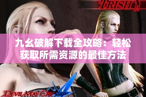 九幺破解下载全攻略：轻松获取所需资源的最佳方法