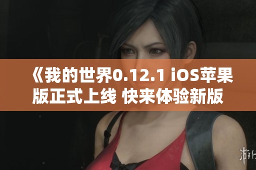 《我的世界0.12.1 iOS苹果版正式上线 快来体验新版本吧》