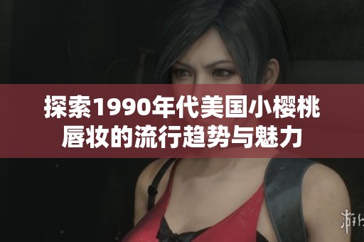 探索1990年代美国小樱桃唇妆的流行趋势与魅力