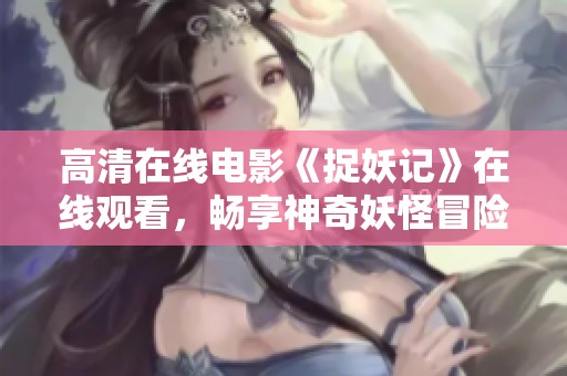 高清在线电影《捉妖记》在线观看，畅享神奇妖怪冒险之旅