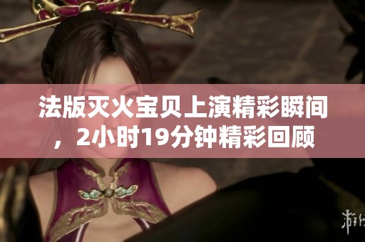 法版灭火宝贝上演精彩瞬间，2小时19分钟精彩回顾
