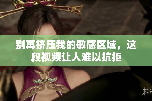 别再挤压我的敏感区域，这段视频让人难以抗拒