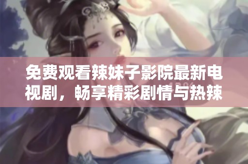 免费观看辣妹子影院最新电视剧，畅享精彩剧情与热辣魅力