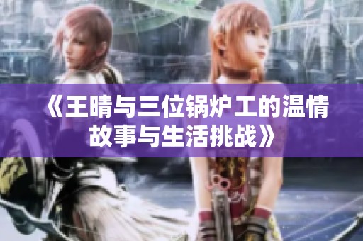 《王晴与三位锅炉工的温情故事与生活挑战》