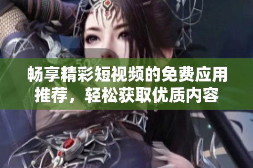 畅享精彩短视频的免费应用推荐，轻松获取优质内容