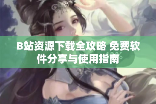 B站资源下载全攻略 免费软件分享与使用指南