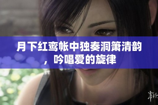 月下红鸾帐中独奏洞箫清韵，吟唱爱的旋律