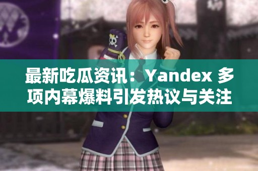 最新吃瓜资讯：Yandex 多项内幕爆料引发热议与关注