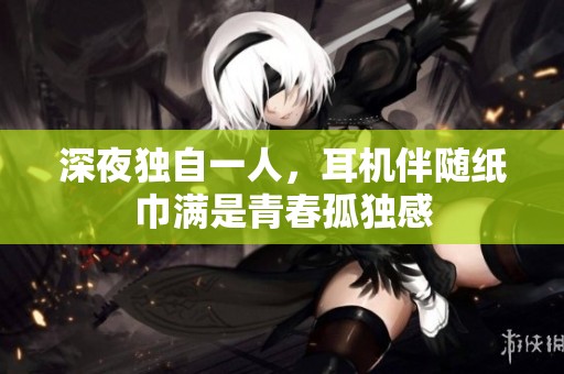深夜独自一人，耳机伴随纸巾满是青春孤独感