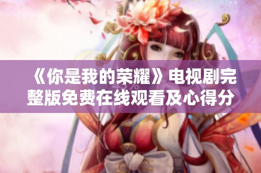 《你是我的荣耀》电视剧完整版免费在线观看及心得分享