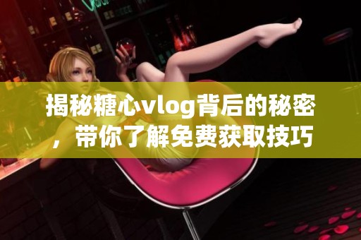 揭秘糖心vlog背后的秘密，带你了解免费获取技巧