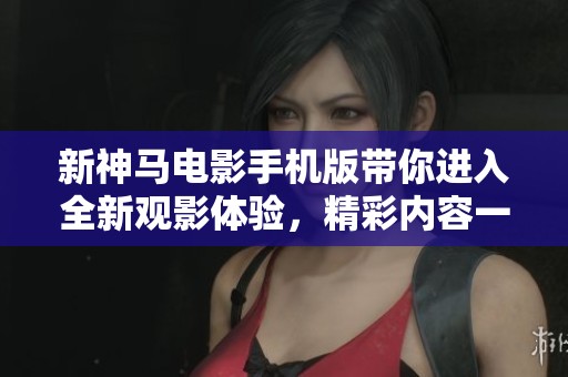 新神马电影手机版带你进入全新观影体验，精彩内容一网打尽！