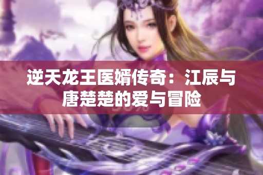 逆天龙王医婿传奇：江辰与唐楚楚的爱与冒险