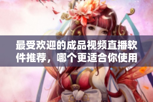 最受欢迎的成品视频直播软件推荐，哪个更适合你使用
