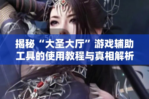 揭秘“大圣大厅”游戏辅助工具的使用教程与真相解析