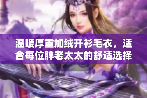 温暖厚重加绒开衫毛衣，适合每位胖老太太的舒适选择