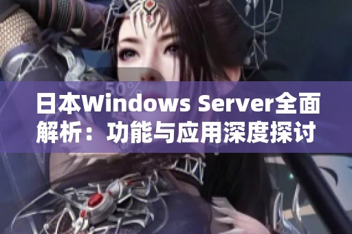 日本Windows Server全面解析：功能与应用深度探讨