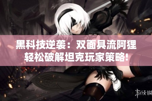黑科技逆袭：双面具流阿狸轻松破解坦克玩家策略!