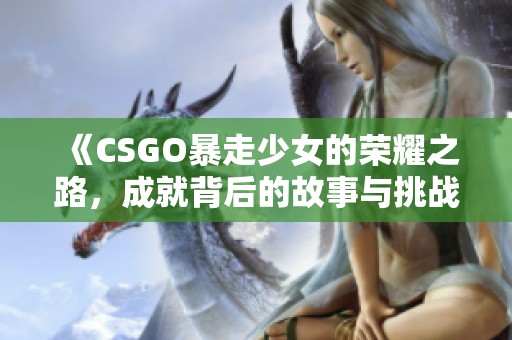 《CSGO暴走少女的荣耀之路，成就背后的故事与挑战》