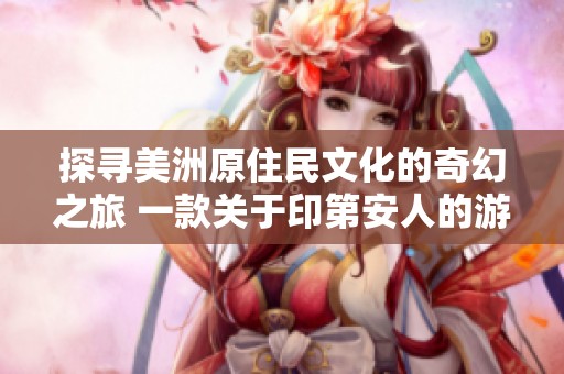 探寻美洲原住民文化的奇幻之旅 一款关于印第安人的游戏