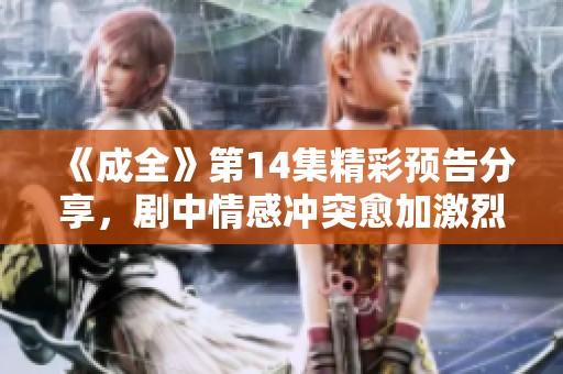 《成全》第14集精彩预告分享，剧中情感冲突愈加激烈