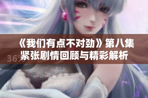 《我们有点不对劲》第八集紧张剧情回顾与精彩解析