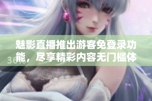 魅影直播推出游客免登录功能，尽享精彩内容无门槛体验