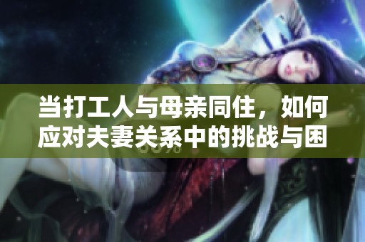 当打工人与母亲同住，如何应对夫妻关系中的挑战与困惑