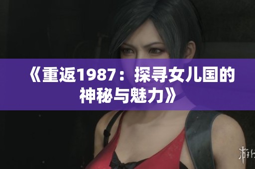 《重返1987：探寻女儿国的神秘与魅力》