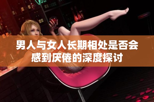 男人与女人长期相处是否会感到厌倦的深度探讨