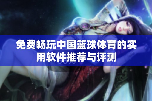 免费畅玩中国篮球体育的实用软件推荐与评测